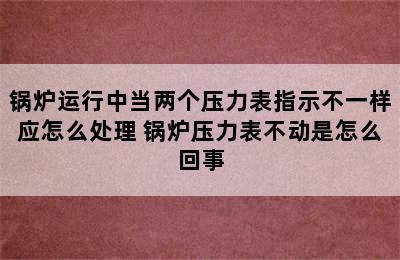 锅炉运行中当两个压力表指示不一样应怎么处理 锅炉压力表不动是怎么回事